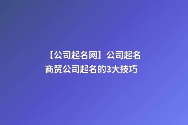 【公司起名网】公司起名 商贸公司起名的3大技巧-第1张-公司起名-玄机派